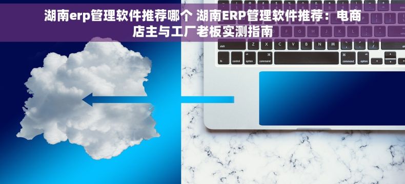 湖南erp管理软件推荐哪个 湖南ERP管理软件推荐:电商店主与工厂老板实测指南 湖南erp管理软件推荐哪个 湖南ERP管理软件推荐:电商店主与工厂老板实测指南