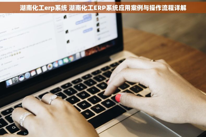 湖南化工erp系统 湖南化工ERP系统应用案例与操作流程详解 湖南化工erp系统 湖南化工ERP系统应用案例与操作流程详解