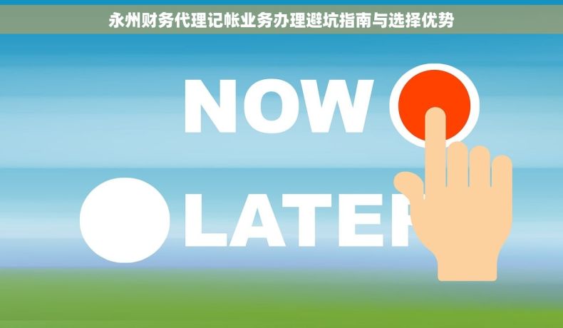 永州财务代理记帐业务办理避坑指南与选择优势 永州财务代理记帐业务办理避坑指南与选择优势