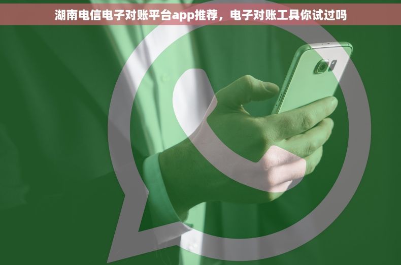 湖南电信电子对账平台app推荐,电子对账工具你试过吗 湖南电信电子对账平台app推荐,电子对账工具你试过吗