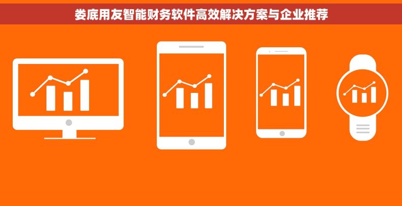 娄底用友智能财务软件高效解决方案与企业推荐 娄底用友智能财务软件高效解决方案与企业推荐