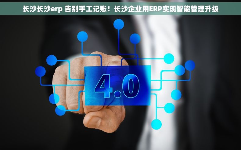 长沙长沙erp 告别手工记账!长沙企业用ERP实现智能管理升级 长沙长沙erp 告别手工记账!长沙企业用ERP实现智能管理升级