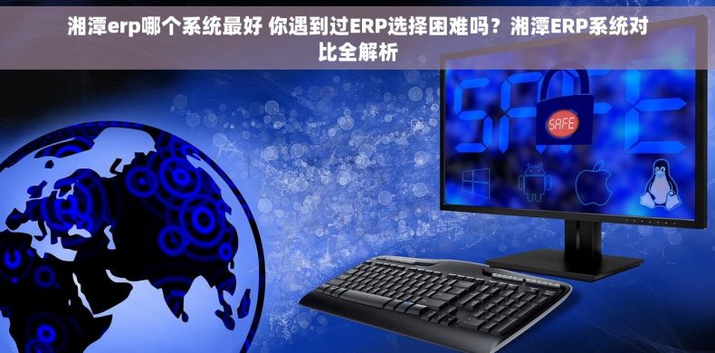 湘潭erp哪个系统最好 你遇到过ERP选择困难吗?湘潭ERP系统对比全解析 湘潭erp哪个系统最好 你遇到过ERP选择困难吗?湘潭ERP系统对比全解析
