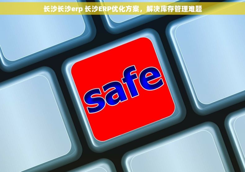 长沙长沙erp 长沙ERP优化方案,解决库存管理难题 长沙长沙erp 长沙ERP优化方案,解决库存管理难题