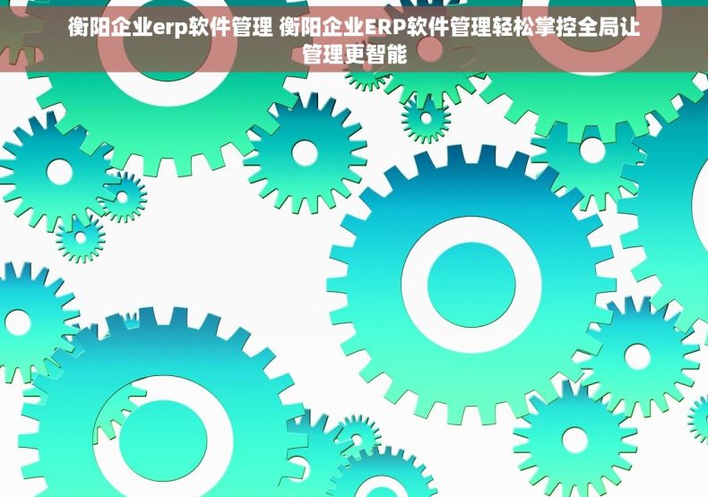 衡阳企业erp软件管理 衡阳企业ERP软件管理轻松掌控全局让管理更智能 衡阳企业erp软件管理 衡阳企业ERP软件管理轻松掌控全局让管理更智能