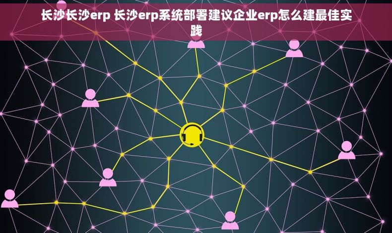 长沙长沙erp 长沙erp系统部署建议企业erp怎么建最佳实践 长沙长沙erp 长沙erp系统部署建议企业erp怎么建最佳实践