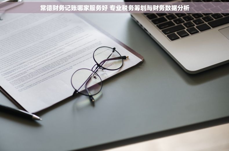 常德财务记账哪家服务好 专业税务筹划与财务数据分析 常德财务记账哪家服务好 专业税务筹划与财务数据分析