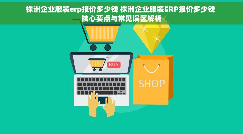 株洲企业服装erp报价多少钱 株洲企业服装ERP报价多少钱 核心要点与常见误区解析 株洲企业服装erp报价多少钱 株洲企业服装ERP报价多少钱 核心要点与常见误区解析
