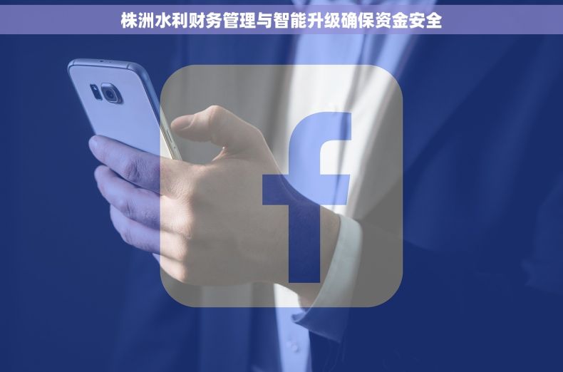 株洲水利财务管理与智能升级确保资金安全 株洲水利财务管理与智能升级确保资金安全