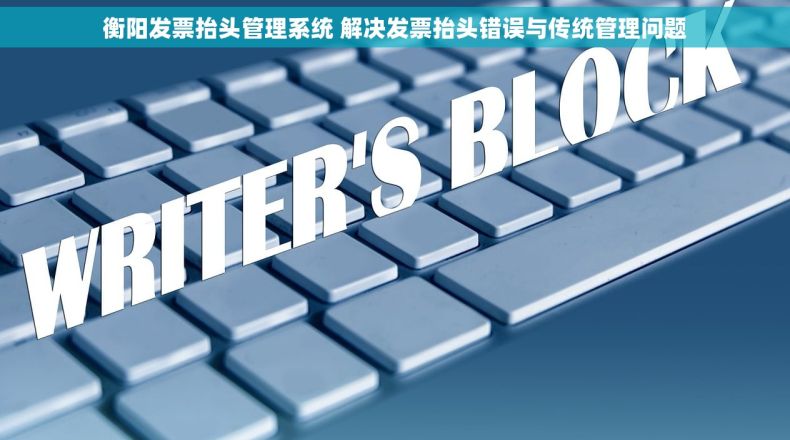 衡阳发票抬头管理系统 解决发票抬头错误与传统管理问题 衡阳发票抬头管理系统 解决发票抬头错误与传统管理问题