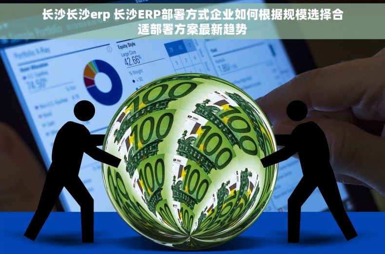 长沙长沙erp 长沙ERP部署方式企业如何根据规模选择合适部署方案最新趋势 长沙长沙erp 长沙ERP部署方式企业如何根据规模选择合适部署方案最新趋势