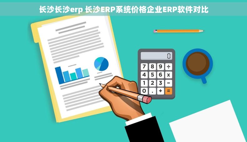 长沙长沙erp 长沙ERP系统价格企业ERP软件对比 长沙长沙erp 长沙ERP系统价格企业ERP软件对比