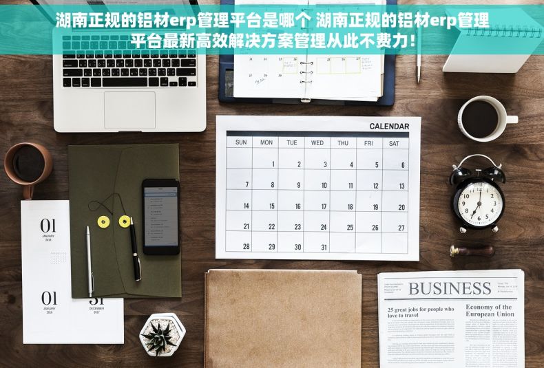 湖南正规的铝材erp管理平台是哪个 湖南正规的铝材erp管理平台最新高效解决方案管理从此不费力! 湖南正规的铝材erp管理平台是哪个 湖南正规的铝材erp管理平台最新高效解决方案管理从此不费力!