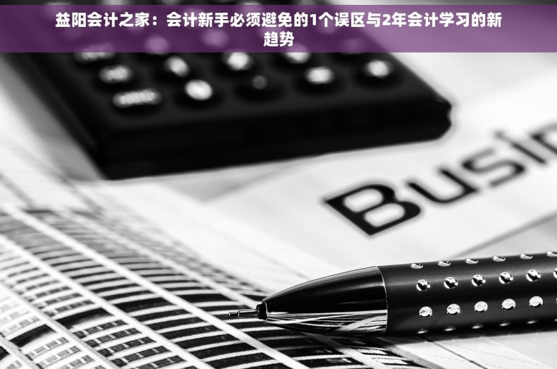 益阳会计之家:会计新手必须避免的1个误区与2年会计学习的新趋势 益阳会计之家:会计新手必须避免的1个误区与2年会计学习的新趋势
