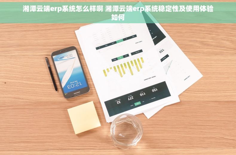 湘潭云端erp系统怎么样啊 湘潭云端erp系统稳定性及使用体验如何 湘潭云端erp系统怎么样啊 湘潭云端erp系统稳定性及使用体验如何