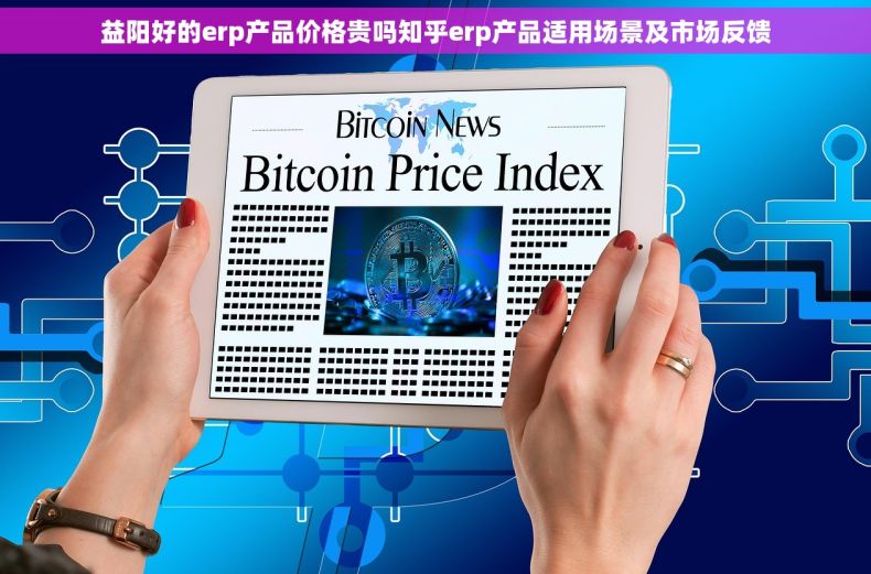 益阳好的erp产品价格贵吗知乎erp产品适用场景及市场反馈 益阳好的erp产品价格贵吗知乎erp产品适用场景及市场反馈