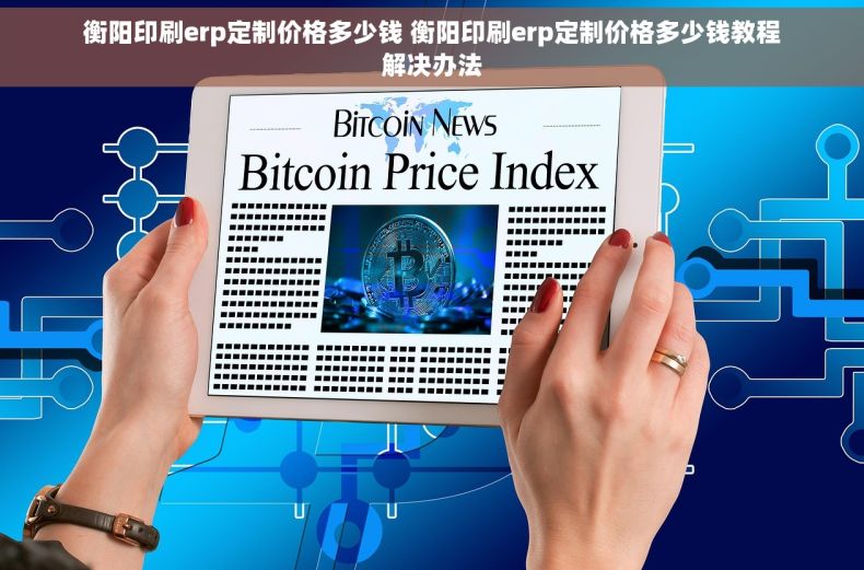 衡阳印刷erp定制价格多少钱 衡阳印刷erp定制价格多少钱教程解决办法 衡阳印刷erp定制价格多少钱 衡阳印刷erp定制价格多少钱教程解决办法