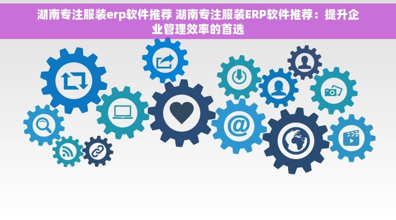 湖南专注服装erp软件推荐 湖南专注服装ERP软件推荐:提升企业管理效率的首选 湖南专注服装erp软件推荐 湖南专注服装ERP软件推荐:提升企业管理效率的首选