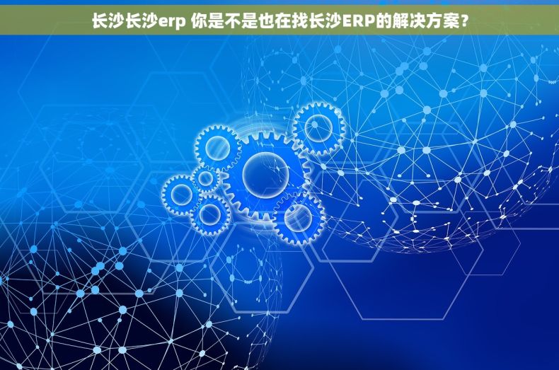 长沙长沙erp 你是不是也在找长沙ERP的解决方案? 长沙长沙erp 你是不是也在找长沙ERP的解决方案?