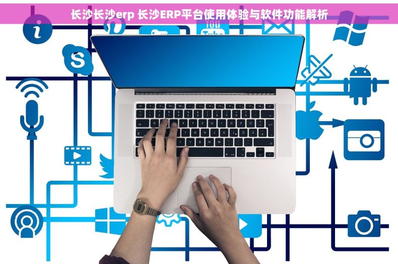 长沙长沙erp 长沙ERP平台使用体验与软件功能解析 长沙长沙erp 长沙ERP平台使用体验与软件功能解析