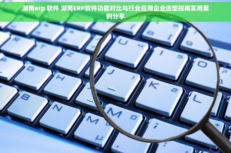 湖南erp 软件 湖南ERP软件功能对比与行业应用企业选型指南实用案例分享 湖南erp 软件 湖南ERP软件功能对比与行业应用企业选型指南实用案例分享
