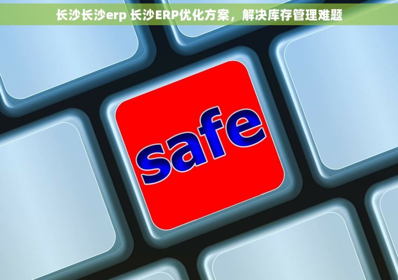 长沙长沙erp 长沙ERP优化方案,解决库存管理难题 长沙长沙erp 长沙ERP优化方案,解决库存管理难题