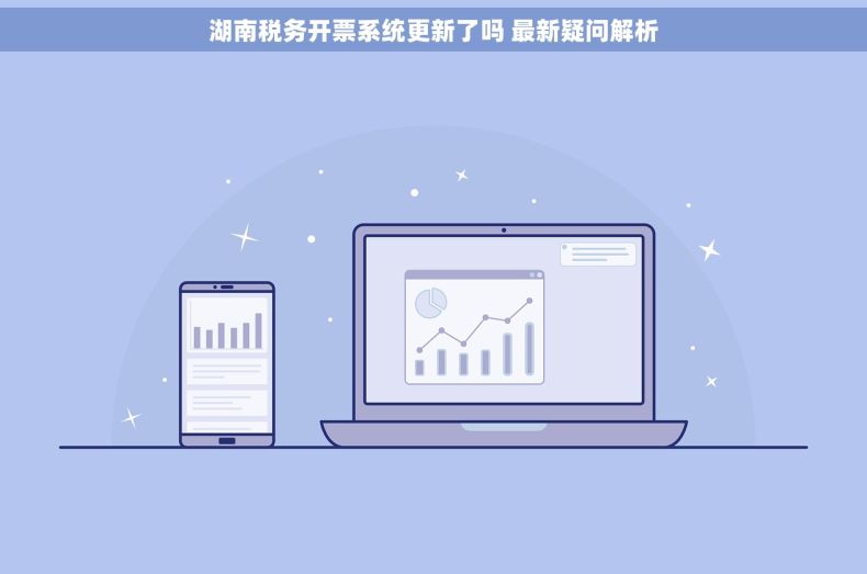湖南税务开票系统更新了吗 最新疑问解析 湖南税务开票系统更新了吗 最新疑问解析