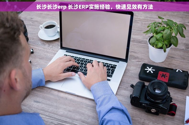 长沙长沙erp 长沙ERP实施经验,快速见效有方法 长沙长沙erp 长沙ERP实施经验,快速见效有方法
