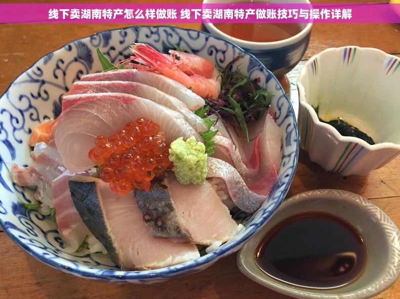 线下卖湖南特产怎么样做账 线下卖湖南特产做账技巧与操作详解 线下卖湖南特产怎么样做账 线下卖湖南特产做账技巧与操作详解