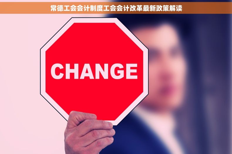 常德工会会计制度工会会计改革最新政策解读 常德工会会计制度工会会计改革最新政策解读