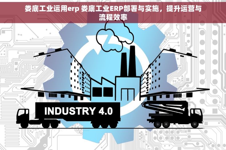 娄底工业运用erp 娄底工业ERP部署与实施,提升运营与流程效率 娄底工业运用erp 娄底工业ERP部署与实施,提升运营与流程效率