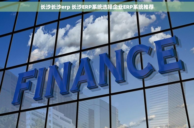 长沙长沙erp 长沙ERP系统选择企业ERP系统推荐 长沙长沙erp 长沙ERP系统选择企业ERP系统推荐