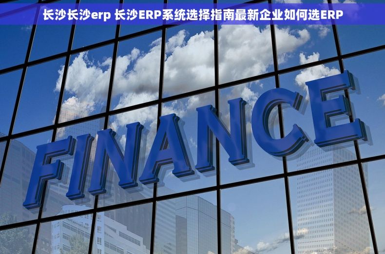 长沙长沙erp 长沙ERP系统选择指南最新企业如何选ERP 长沙长沙erp 长沙ERP系统选择指南最新企业如何选ERP