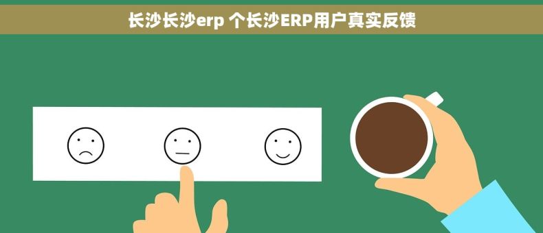 长沙长沙erp 个长沙ERP用户真实反馈 长沙长沙erp 个长沙ERP用户真实反馈