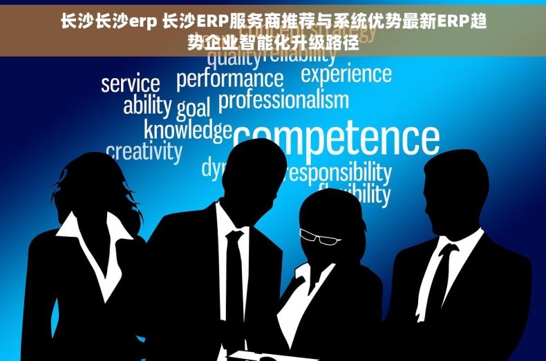 长沙长沙erp 长沙ERP服务商推荐与系统优势最新ERP趋势企业智能化升级路径