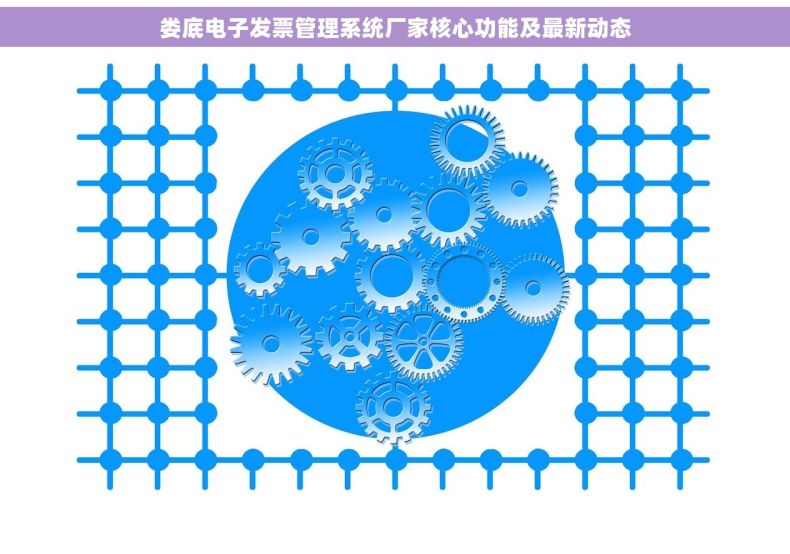 娄底电子发票管理系统厂家核心功能及最新动态 娄底电子发票管理系统厂家核心功能及最新动态