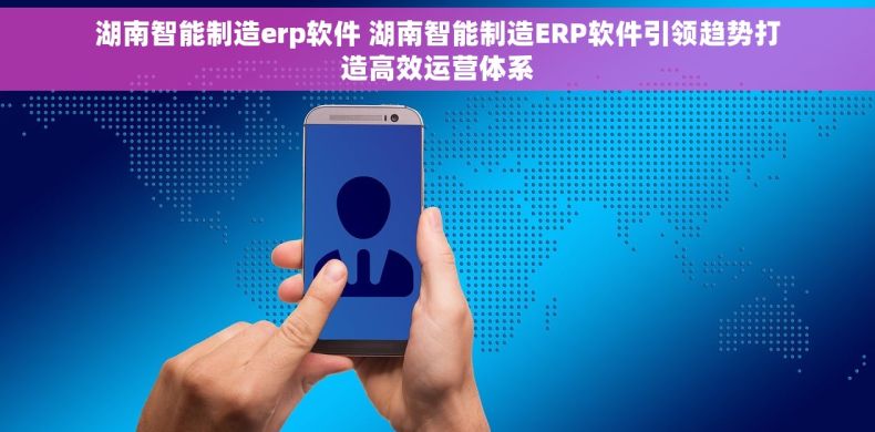 湖南智能制造erp软件 湖南智能制造ERP软件引领趋势打造高效运营体系 湖南智能制造erp软件 湖南智能制造ERP软件引领趋势打造高效运营体系