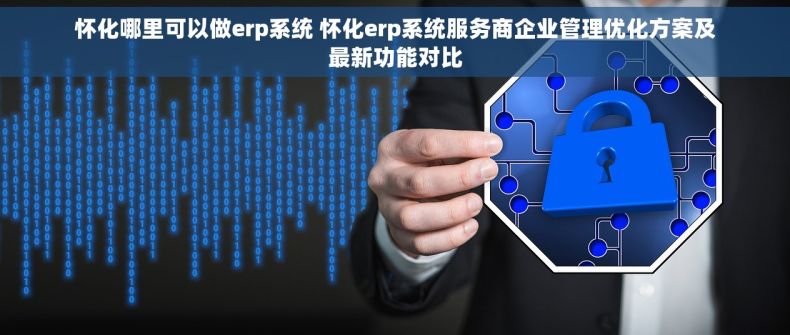 怀化哪里可以做erp系统 怀化erp系统服务商企业管理优化方案及最新功能对比 怀化哪里可以做erp系统 怀化erp系统服务商企业管理优化方案及最新功能对比