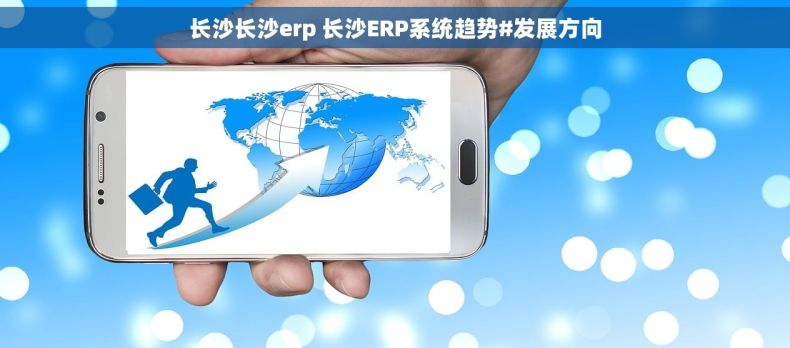 长沙长沙erp 长沙ERP系统趋势#发展方向 长沙长沙erp 长沙ERP系统趋势#发展方向