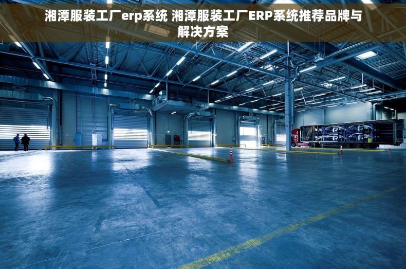 湘潭服装工厂erp系统 湘潭服装工厂ERP系统推荐品牌与解决方案