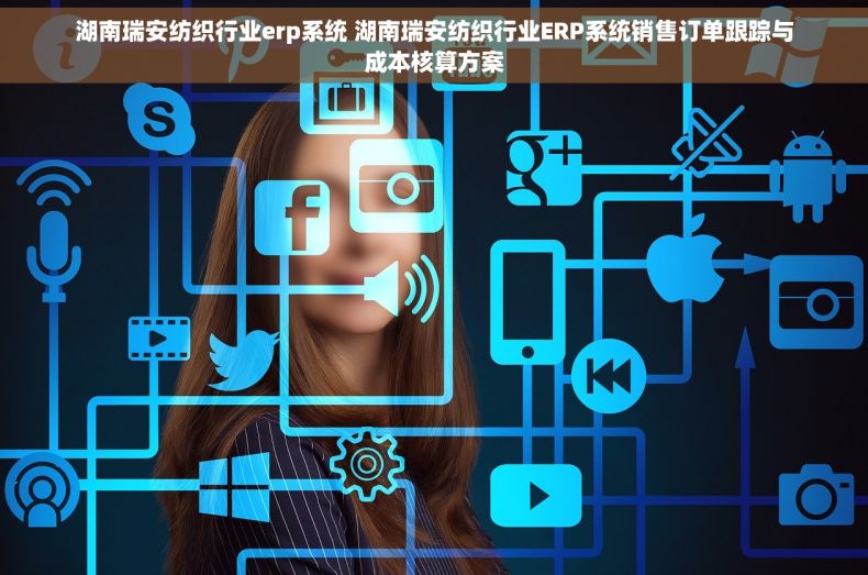 湖南瑞安纺织行业erp系统 湖南瑞安纺织行业ERP系统销售订单跟踪与成本核算方案 湖南瑞安纺织行业erp系统 湖南瑞安纺织行业ERP系统销售订单跟踪与成本核算方案