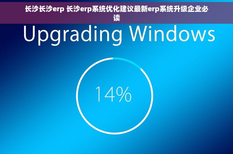 长沙长沙erp 长沙erp系统优化建议最新erp系统升级企业必读 长沙长沙erp 长沙erp系统优化建议最新erp系统升级企业必读