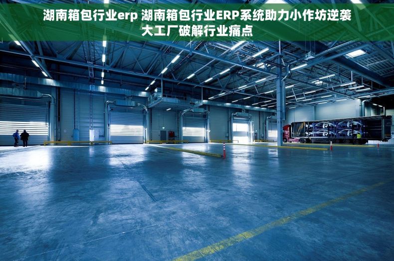 湖南箱包行业erp 湖南箱包行业ERP系统助力小作坊逆袭大工厂破解行业痛点 湖南箱包行业erp 湖南箱包行业ERP系统助力小作坊逆袭大工厂破解行业痛点