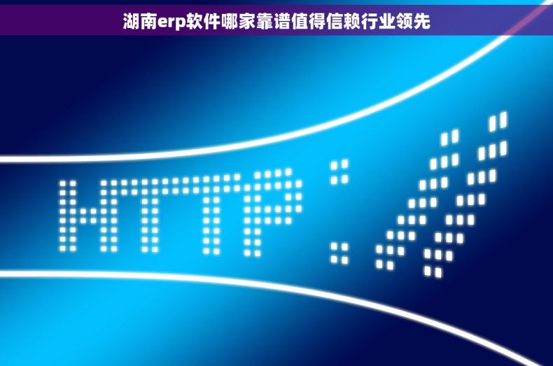 湖南erp软件哪家靠谱值得信赖行业领先 湖南erp软件哪家靠谱值得信赖行业领先