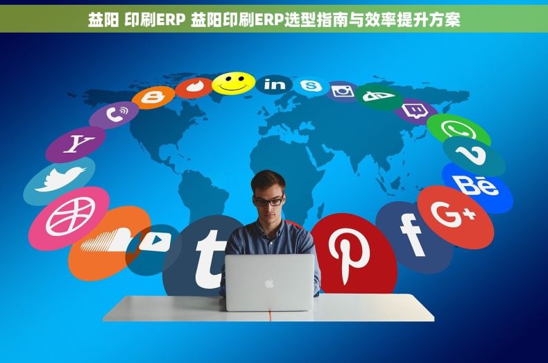 益阳 印刷ERP 益阳印刷ERP选型指南与效率提升方案 益阳 印刷ERP 益阳印刷ERP选型指南与效率提升方案
