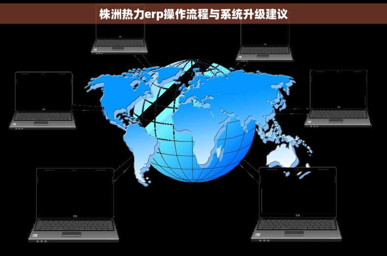 株洲热力erp操作流程与系统升级建议 株洲热力erp操作流程与系统升级建议