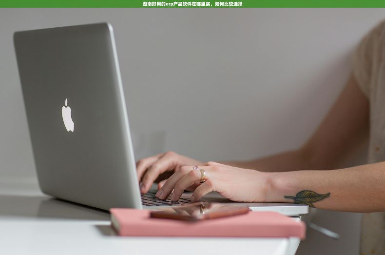 湖南好用的erp产品软件在哪里买,如何比较选择 湖南好用的erp产品软件在哪里买,如何比较选择