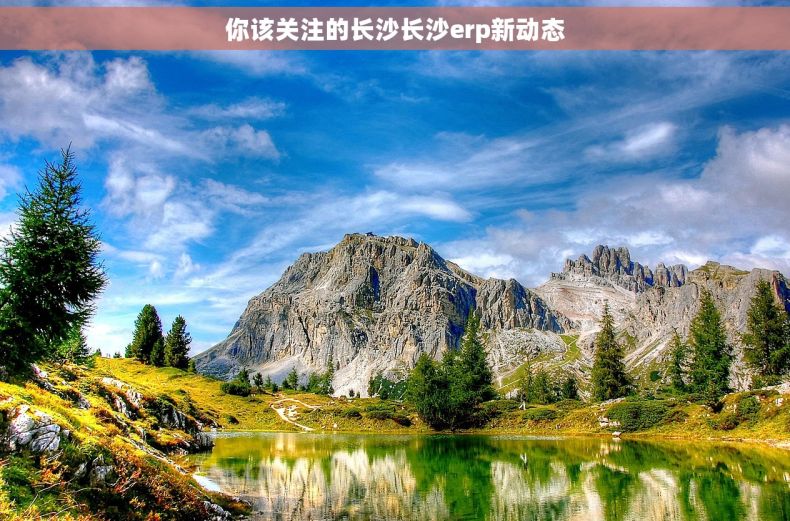 你该关注的长沙长沙erp新动态 你该关注的长沙长沙erp新动态