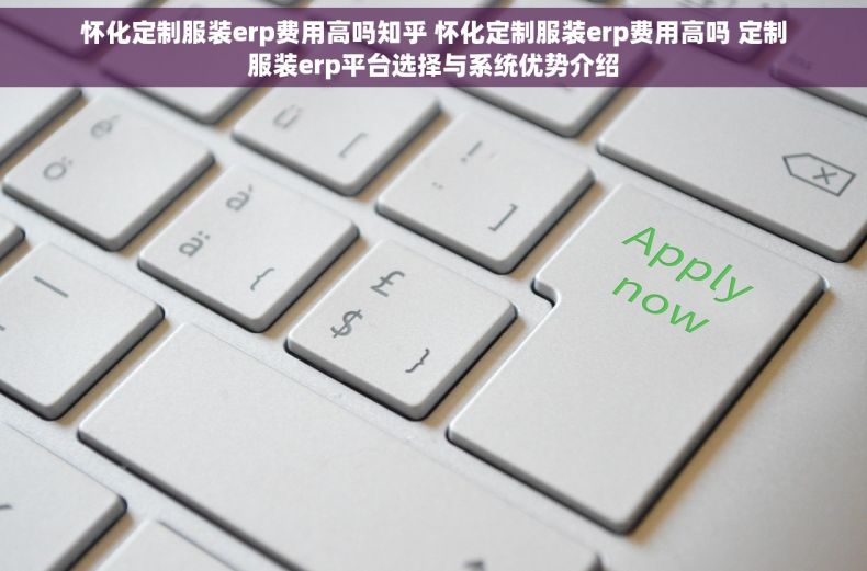 怀化定制服装erp费用高吗知乎 怀化定制服装erp费用高吗 定制服装erp平台选择与系统优势介绍 怀化定制服装erp费用高吗知乎 怀化定制服装erp费用高吗 定制服装erp平台选择与系统优势介绍