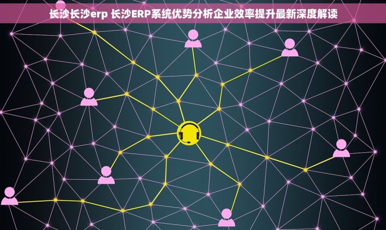 长沙长沙erp 长沙ERP系统优势分析企业效率提升最新深度解读